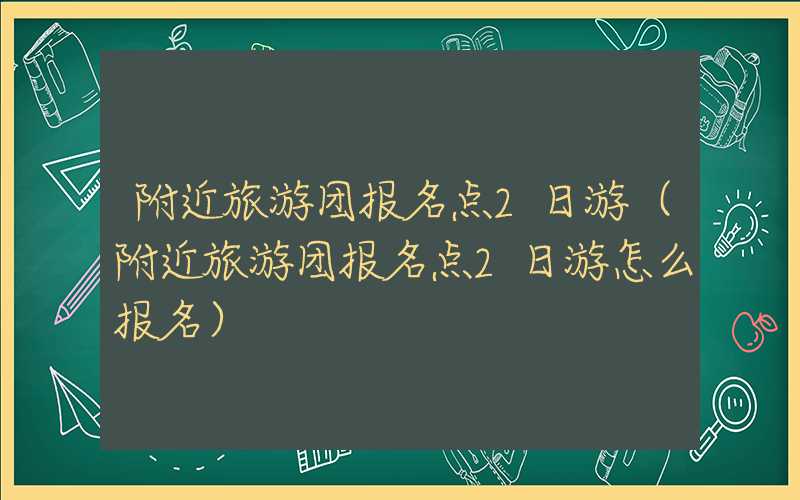 附近旅游团报名点2日游（附近旅游团报名点2日游怎么报名）