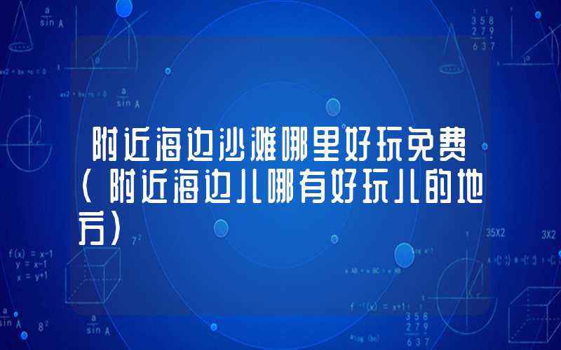 附近海边沙滩哪里好玩免费（附近海边儿哪有好玩儿的地方）