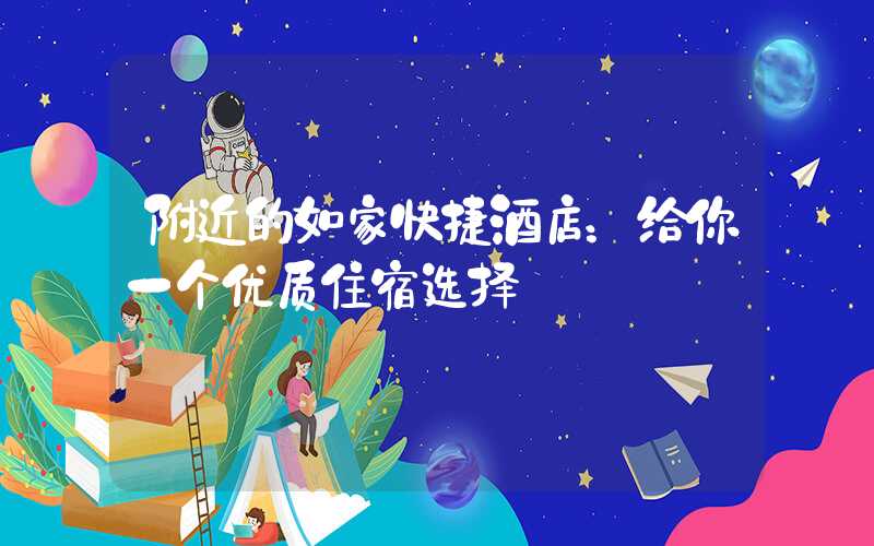 附近的如家快捷酒店：给你一个优质住宿选择