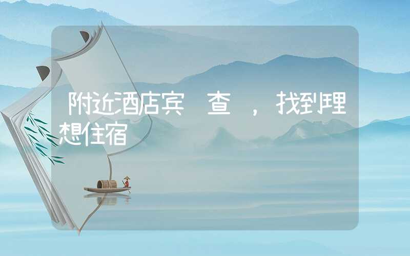 附近酒店宾馆查询，找到理想住宿