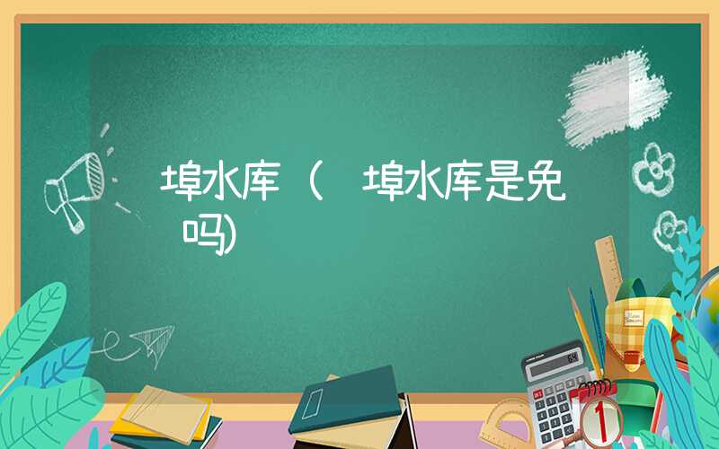 陆埠水库（陆埠水库是免费钓鱼吗）