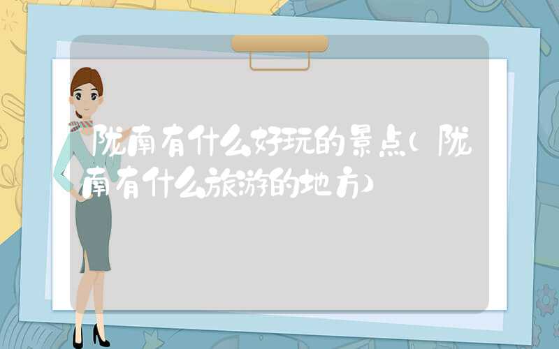 陇南有什么好玩的景点（陇南有什么旅游的地方）