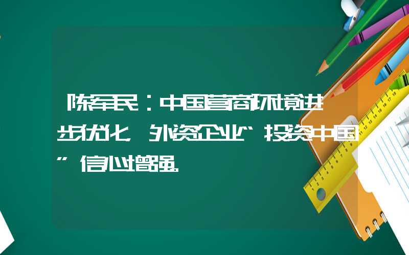 陈军民:中国营商环境进一步优化,外资企业“投资中国”信心增强。