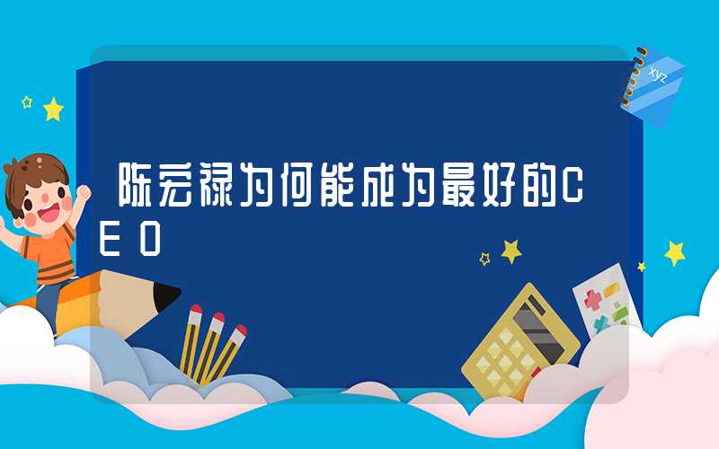 陈宏禄为何能成为最好的CEO