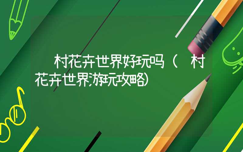 陈村花卉世界好玩吗（陈村花卉世界游玩攻略）