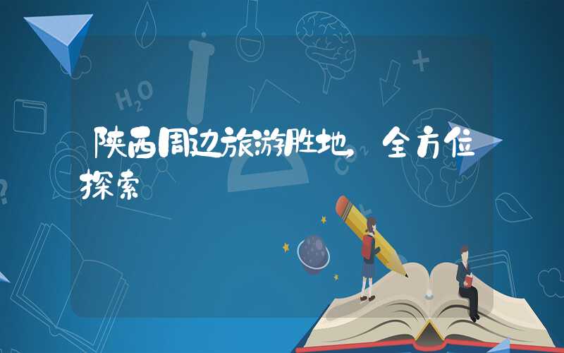 陕西周边旅游胜地，全方位探索