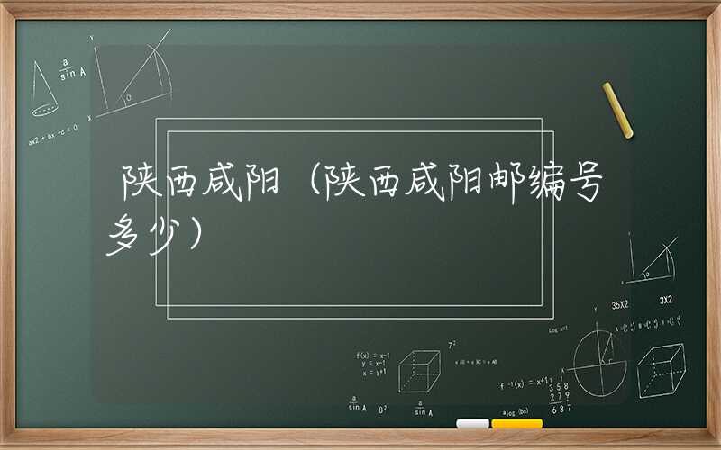 陕西咸阳（陕西咸阳邮编号多少）