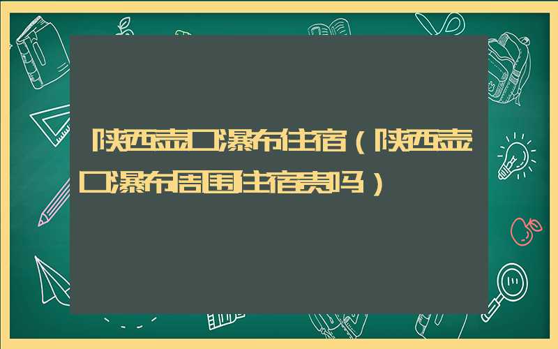 陕西壶口瀑布住宿（陕西壶口瀑布周围住宿贵吗）