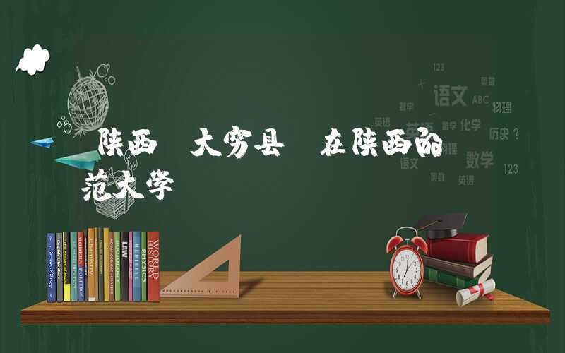 陕西师大穷县（在陕西的师范大学）