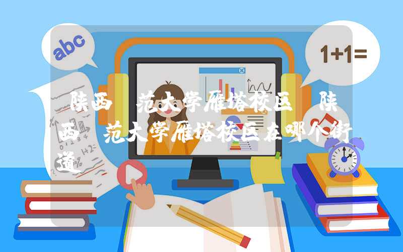 陕西师范大学雁塔校区（陕西师范大学雁塔校区在哪个街道）