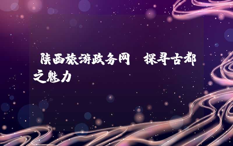 陕西旅游政务网：探寻古都之魅力