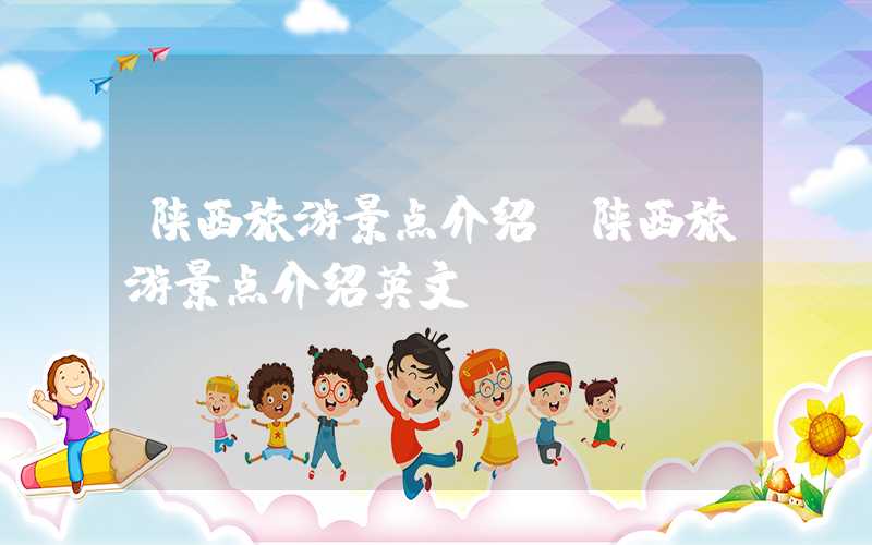 陕西旅游景点介绍（陕西旅游景点介绍英文）