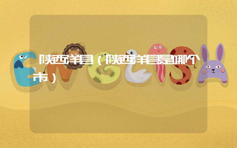 陕西洋县（陕西洋县是哪个市）