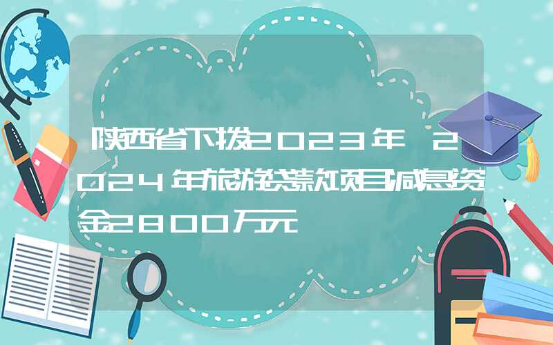 陕西省下拨2023年、2024年旅游贷款项目减息资金2800万元
