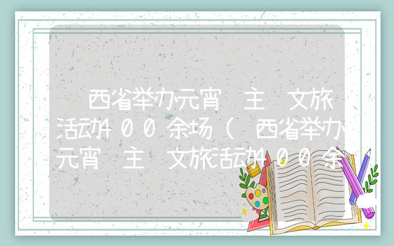 陕西省举办元宵节主题文旅活动400余场（陕西省举办元宵节主题文旅活动400余场次）