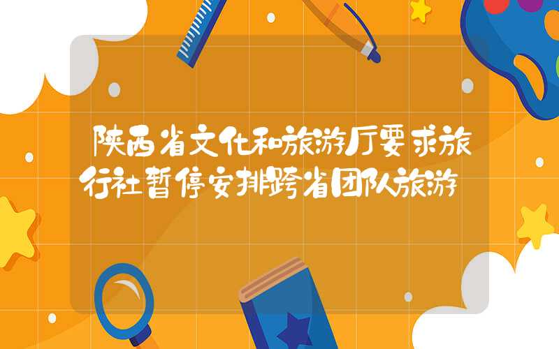 陕西省文化和旅游厅要求旅行社暂停安排跨省团队旅游