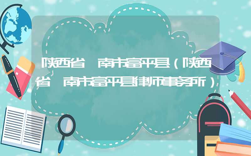 陕西省渭南市富平县(陕西省渭南市富平县律师事务所)