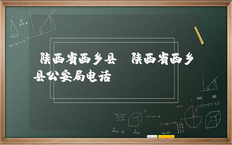 陕西省西乡县（陕西省西乡县公安局电话）