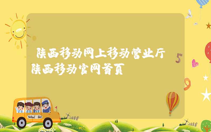 陕西移动网上移动营业厅（陕西移动官网首页）