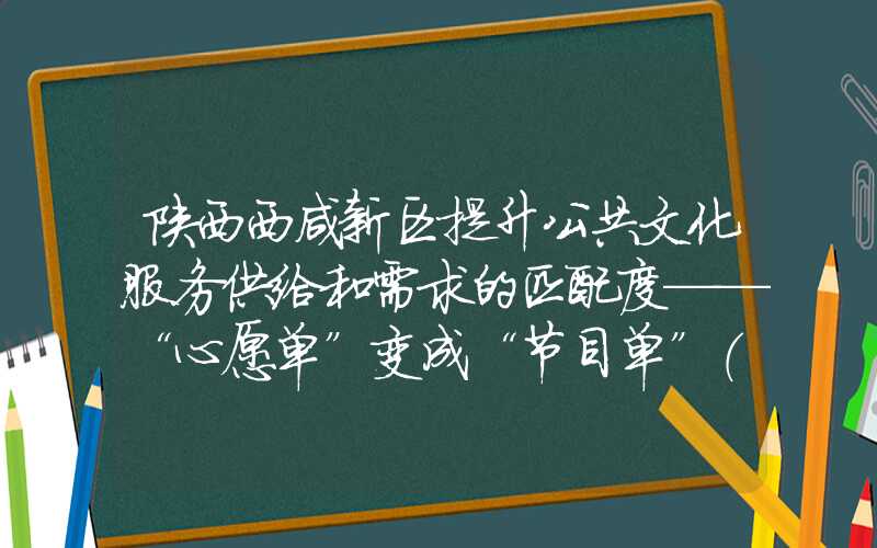 陕西西咸新区提升公共文化服务供给和需求的匹配度——“心愿单”变成“节目单”（）