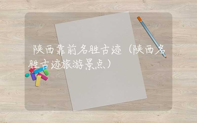 陕西靠前名胜古迹（陕西名胜古迹旅游景点）