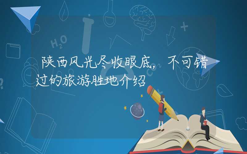 陕西风光尽收眼底，不可错过的旅游胜地介绍