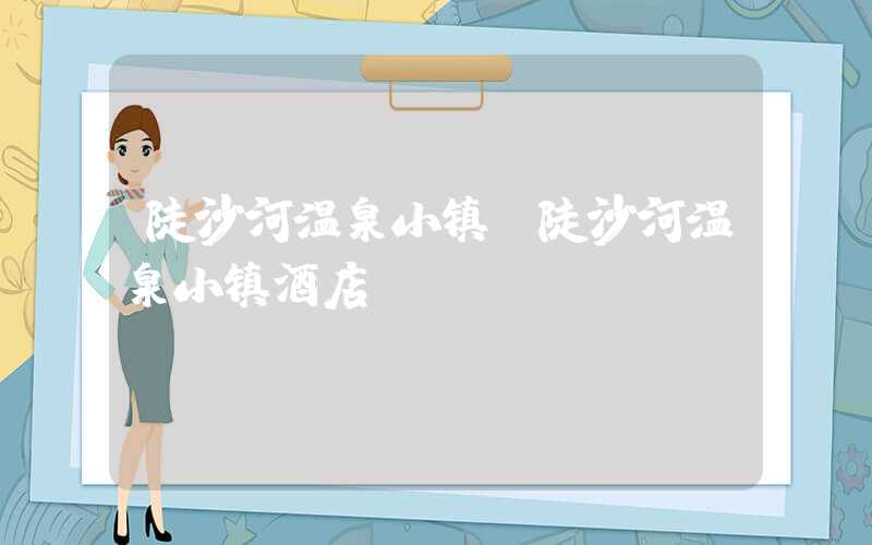 陡沙河温泉小镇（陡沙河温泉小镇酒店）
