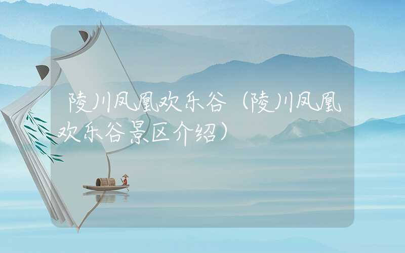 陵川凤凰欢乐谷（陵川凤凰欢乐谷景区介绍）