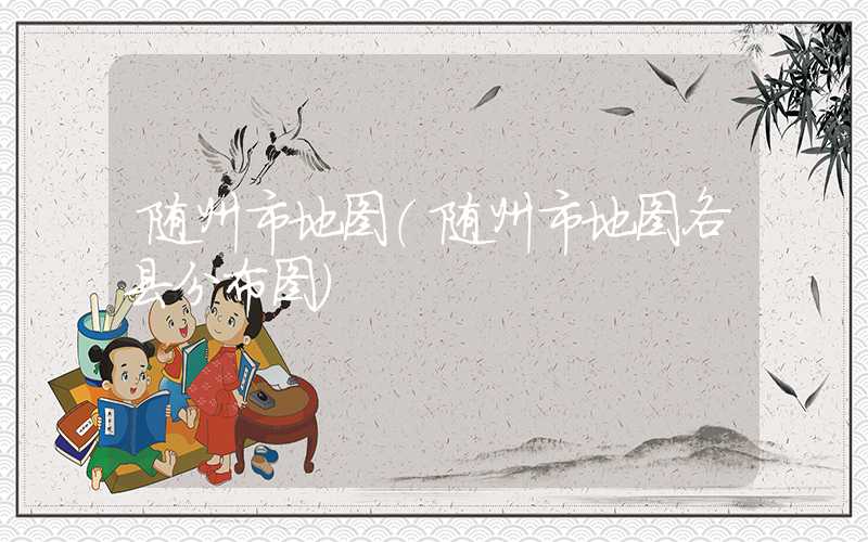 随州市地图（随州市地图各县分布图）