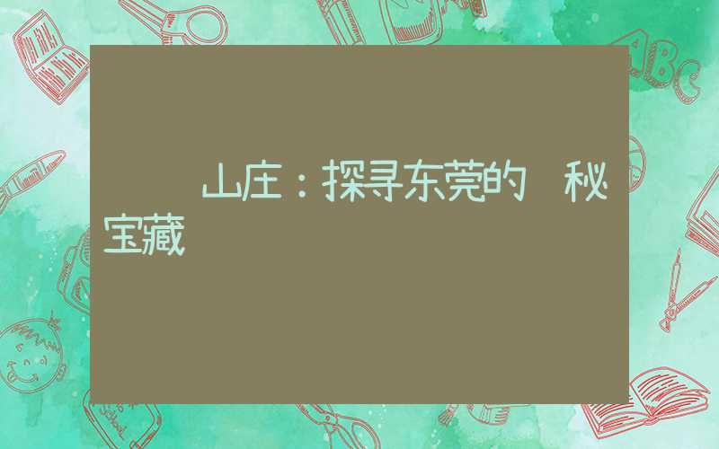 隐贤山庄：探寻东莞的隐秘宝藏
