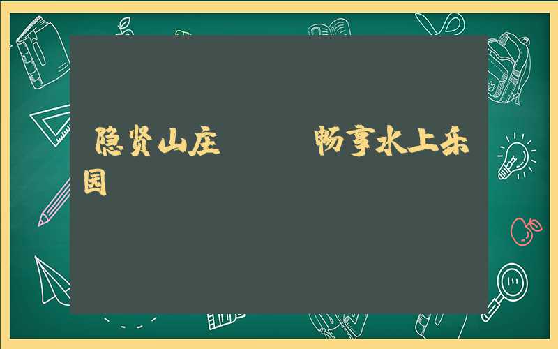 隐贤山庄 - 畅享水上乐园