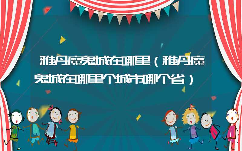 雅丹魔鬼城在哪里（雅丹魔鬼城在哪里个城市哪个省）