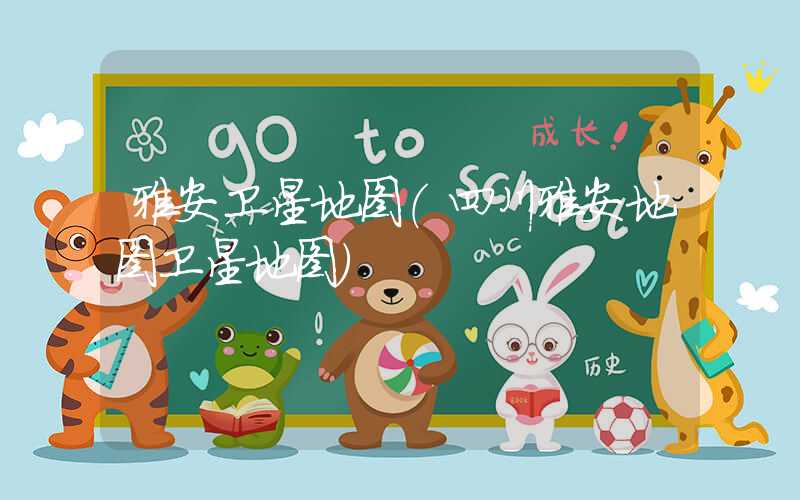 雅安卫星地图（四川雅安地图卫星地图）