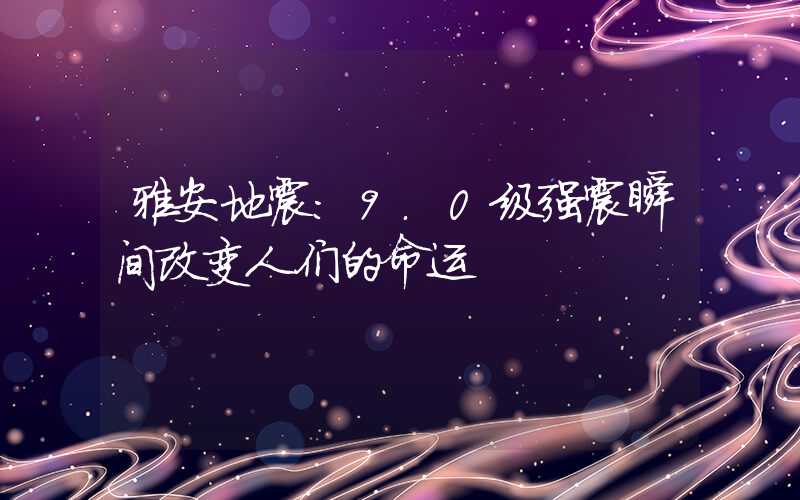 雅安地震：9.0级强震瞬间改变人们的命运