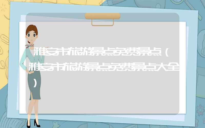 雅安市旅游景点免费景点(雅安市旅游景点免费景点大全)