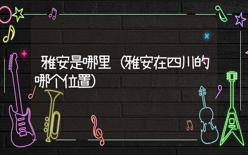 雅安是哪里（雅安在四川的哪个位置）