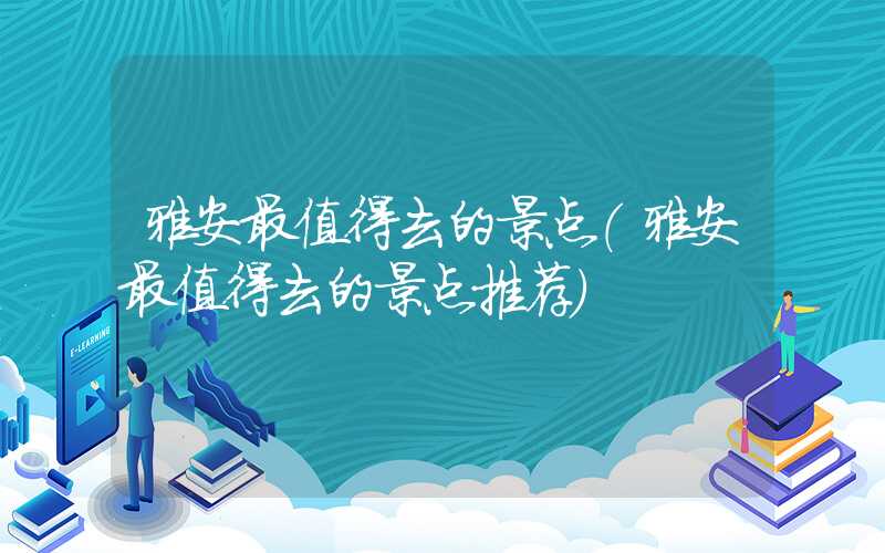雅安最值得去的景点(雅安最值得去的景点推荐)