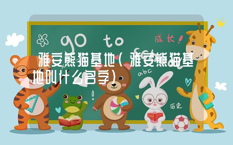 雅安熊猫基地(雅安熊猫基地叫什么名字)