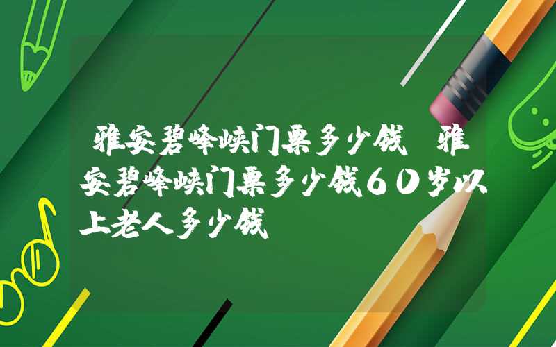 雅安碧峰峡门票多少钱（雅安碧峰峡门票多少钱60岁以上老人多少钱）
