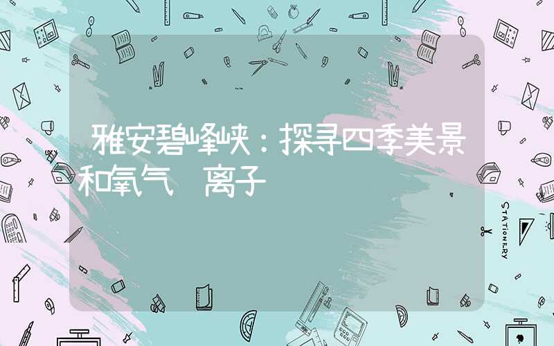 雅安碧峰峡：探寻四季美景和氧气负离子