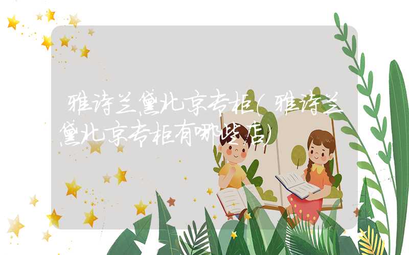 雅诗兰黛北京专柜（雅诗兰黛北京专柜有哪些店）
