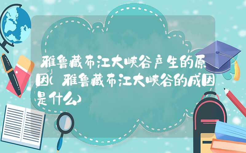 雅鲁藏布江大峡谷产生的原因（雅鲁藏布江大峡谷的成因是什么）