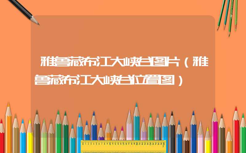 雅鲁藏布江大峡谷图片(雅鲁藏布江大峡谷位置图)