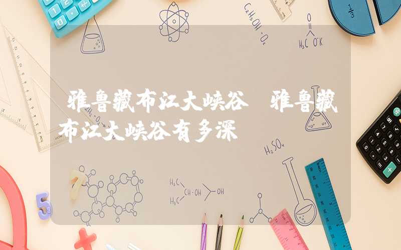 雅鲁藏布江大峡谷（雅鲁藏布江大峡谷有多深）