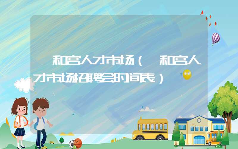 雍和宫人才市场（雍和宫人才市场招聘会时间表）