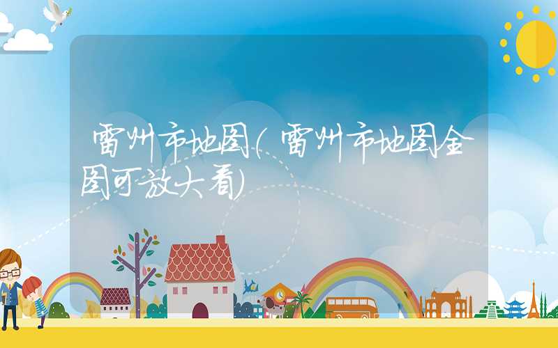 雷州市地图（雷州市地图全图可放大看）
