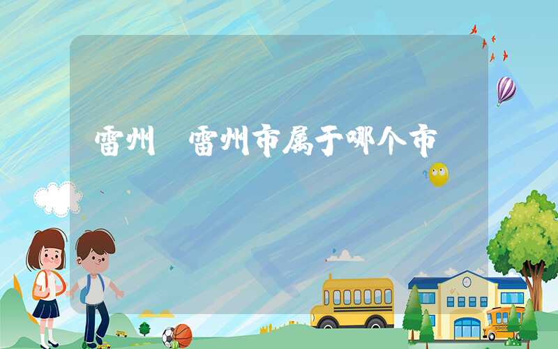 雷州（雷州市属于哪个市）