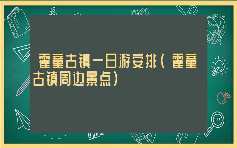 霍童古镇一日游安排（霍童古镇周边景点）