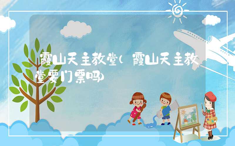 霞山天主教堂（霞山天主教堂要门票吗）