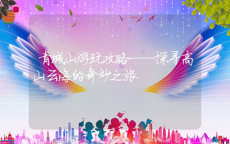 青城山游玩攻略——探寻高山云海的奇妙之旅